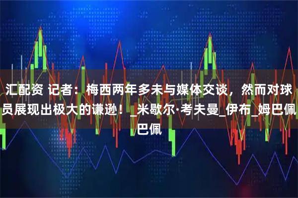 汇配资 记者：梅西两年多未与媒体交谈，然而对球员展现出极大的谦逊！_米歇尔·考夫曼_伊布_姆巴佩