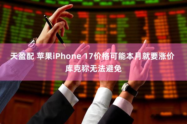 天盈配 苹果iPhone 17价格可能本月就要涨价 库克称无法避免