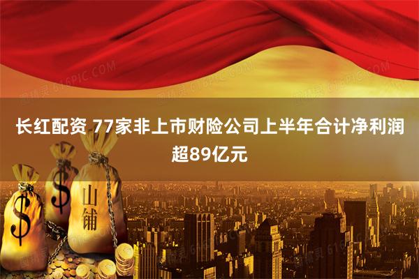 长红配资 77家非上市财险公司上半年合计净利润超89亿元