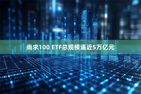 尚求100 ETF总规模逼近5万亿元