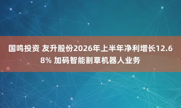 国鸣投资 友升股份2026年上半年净利增长12.68% 加码智能割草机器人业务